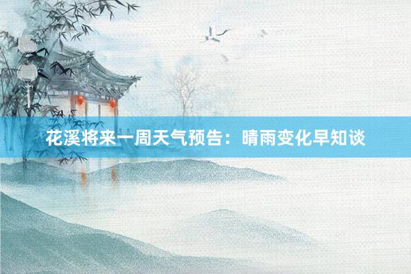 花溪将来一周天气预告：晴雨变化早知谈