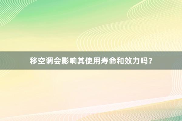 移空调会影响其使用寿命和效力吗？