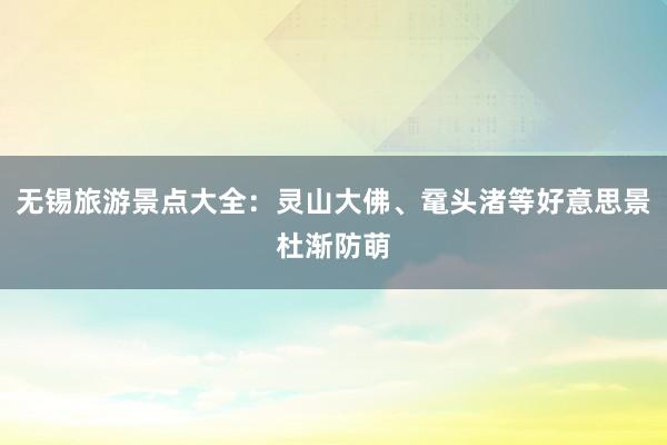 无锡旅游景点大全：灵山大佛、鼋头渚等好意思景杜渐防萌